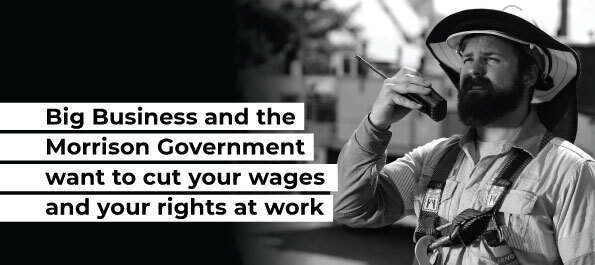 Big business and the Morrison Government want to cut your wages and your rights at work