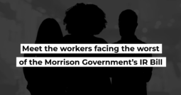 Meet the workers facing the worst of the Morrison Government’s IR Bill