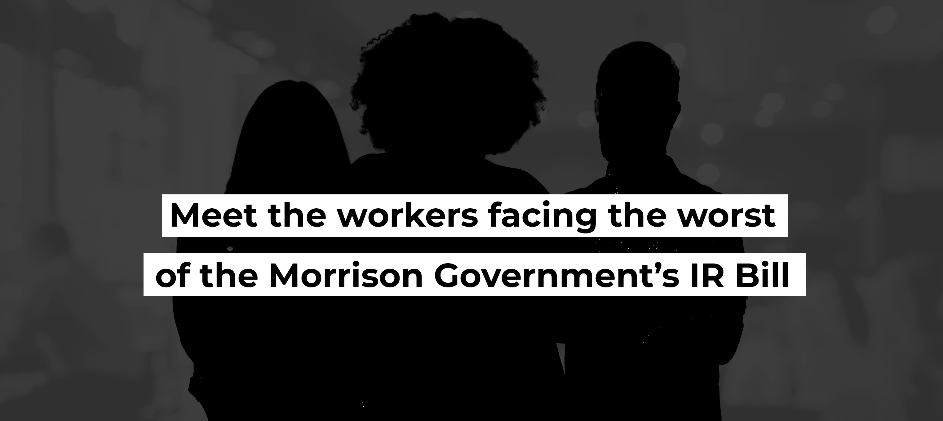 Meet the workers facing the worst of the Morrison Government&rsquo;s IR Bill