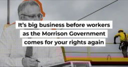 It’s big business before workers as the Morrison Government comes for your rights again