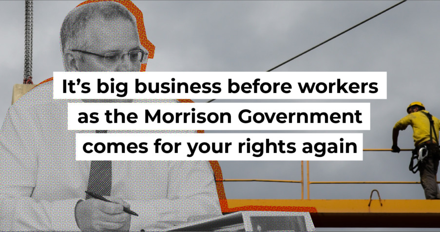 Post Thumbnail: It’s big business before workers as the Morrison Government comes for your rights again