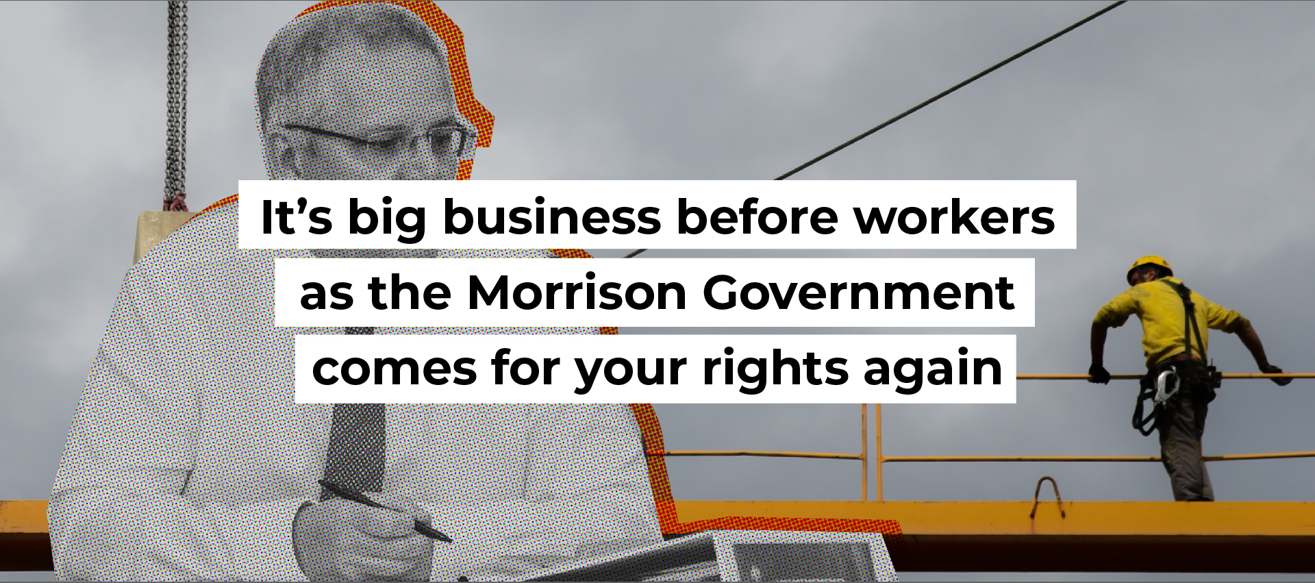 It&rsquo;s big business before workers as the Morrison Government comes for your rights again