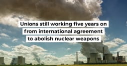 Unions still working five years on from international agreement to abolish nuclear weapons