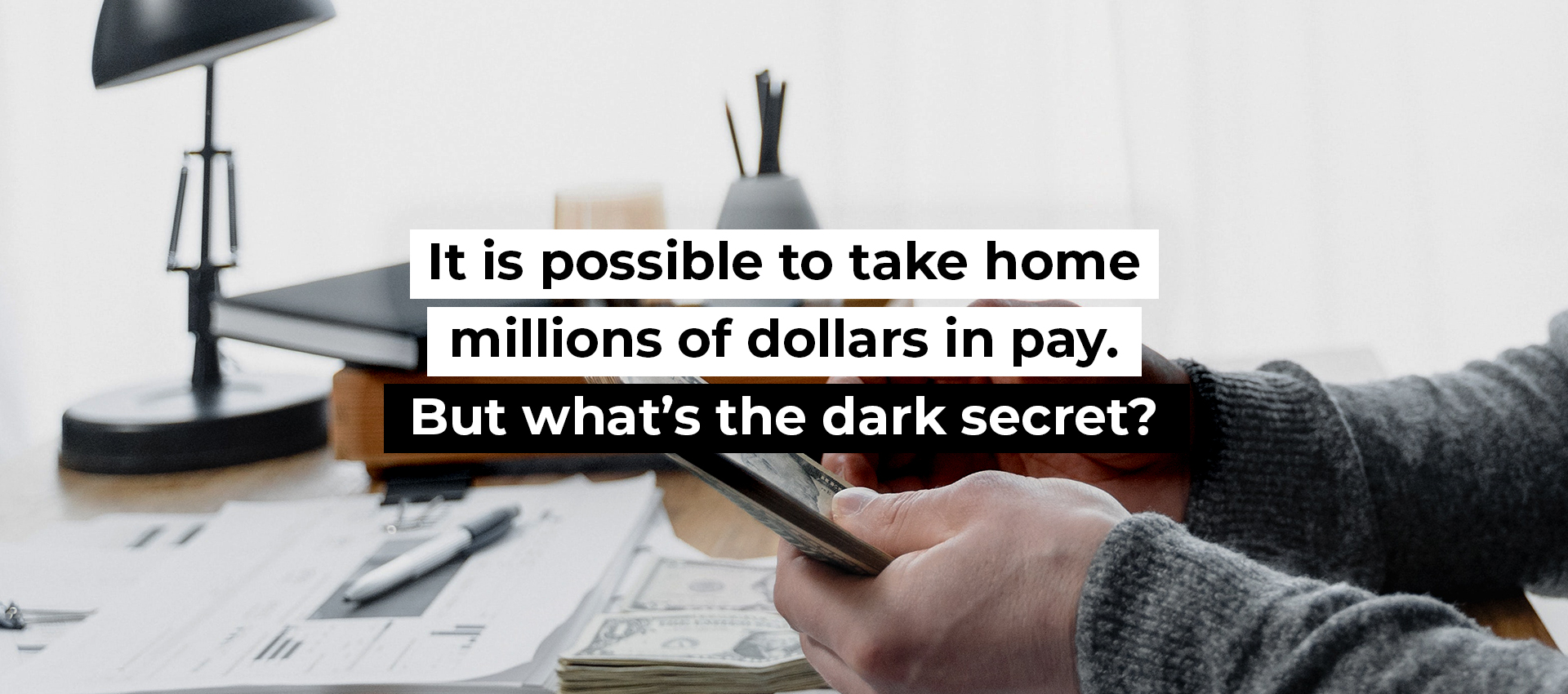 It is possible to take home millions of dollars in pay. But what&rsquo;s the dark secret?
