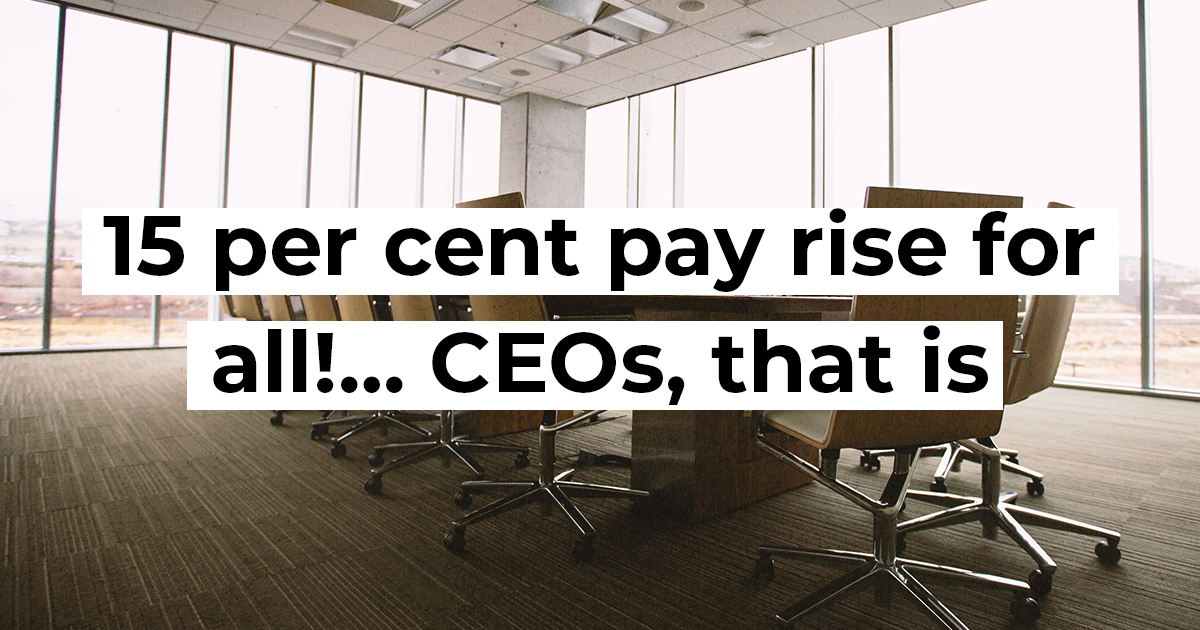 15 per cent pay rise for all!… CEOs, that is