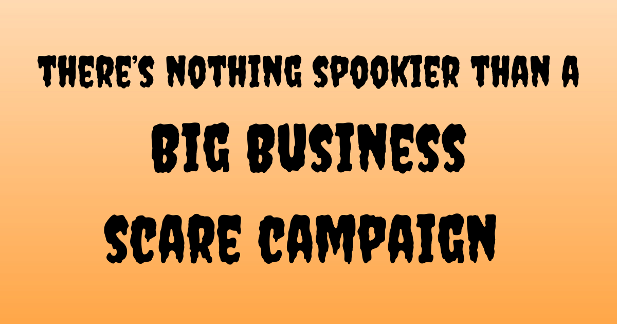 There’s nothing spookier than a Big Business scare campaign