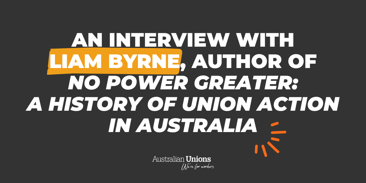 An interview with Liam Byrne, author of ‘No Power Greater: A History of Union Action in Australia’
